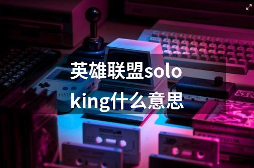 英雄联盟soloking什么意思-第1张-游戏信息-龙启网