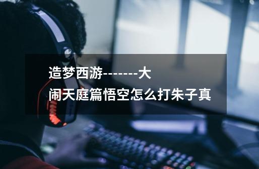 造梦西游-------大闹天庭篇悟空怎么打朱子真-第1张-游戏信息-龙启网
