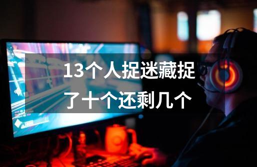 13个人捉迷藏捉了十个还剩几个-第1张-游戏信息-龙启网