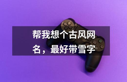 帮我想个古风网名，最好带雪字-第1张-游戏信息-龙启网