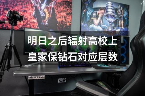 明日之后辐射高校上皇家保钻石对应层数-第1张-游戏信息-龙启网