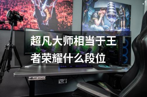 超凡大师相当于王者荣耀什么段位-第1张-游戏信息-龙启网
