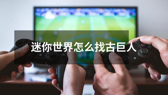 迷你世界怎么找古巨人-第1张-游戏信息-龙启网
