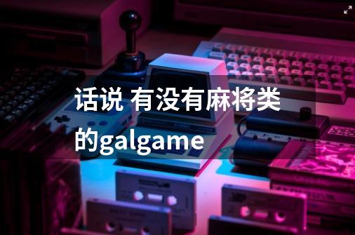 话说 有没有麻将类的galgame-第1张-游戏信息-龙启网