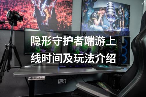 隐形守护者端游上线时间及玩法介绍-第1张-游戏信息-龙启网