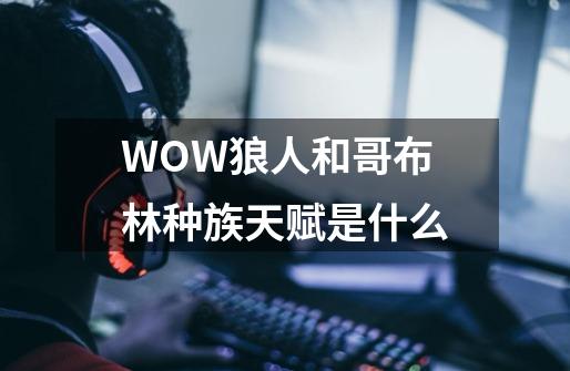 WOW狼人和哥布林种族天赋是什么-第1张-游戏信息-龙启网