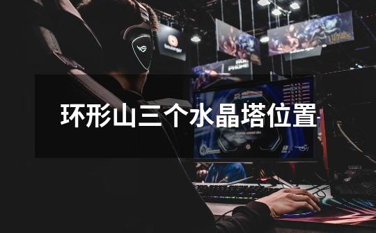 环形山三个水晶塔位置-第1张-游戏信息-龙启网