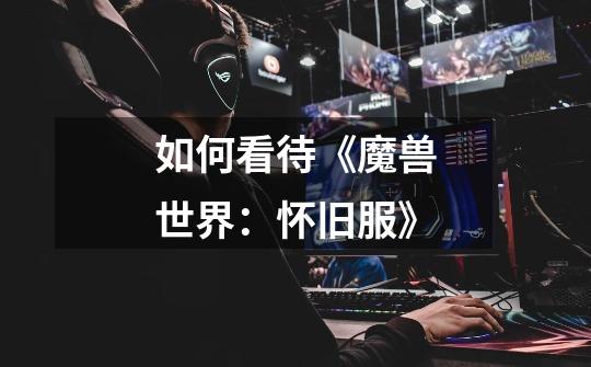 如何看待《魔兽世界:怀旧服》-第1张-游戏信息-龙启网