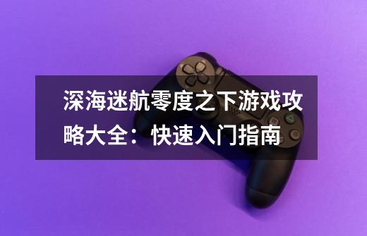深海迷航零度之下游戏攻略大全:快速入门指南-第1张-游戏信息-龙启网