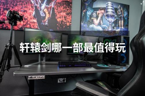 轩辕剑哪一部最值得玩-第1张-游戏信息-龙启网