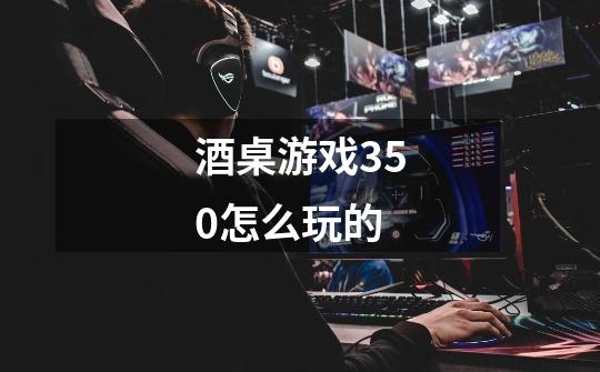 酒桌游戏350怎么玩的-第1张-游戏信息-龙启网