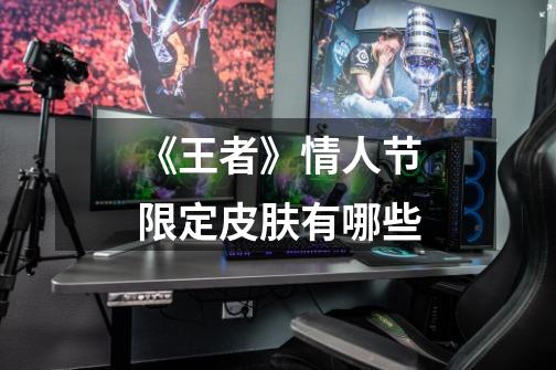 《王者》情人节限定皮肤有哪些-第1张-游戏信息-龙启网