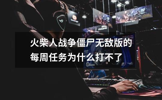火柴人战争僵尸无敌版的每周任务为什么打不了-第1张-游戏信息-龙启网