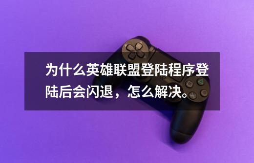 为什么英雄联盟登陆程序登陆后会闪退,怎么解决。-第1张-游戏信息-龙启网