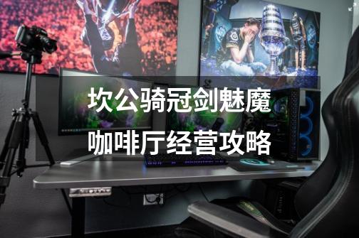 坎公骑冠剑魅魔咖啡厅经营攻略-第1张-游戏信息-龙启网