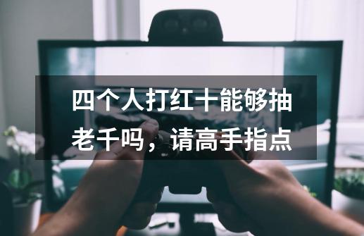 四个人打红十能够抽老千吗，请高手指点-第1张-游戏信息-龙启网