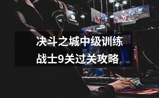 决斗之城中级训练战士9关过关攻略-第1张-游戏信息-龙启网