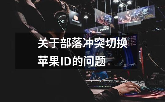关于部落冲突切换苹果ID的问题-第1张-游戏信息-龙启网
