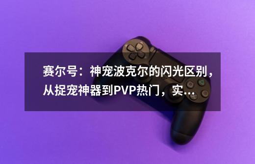 赛尔号:神宠波克尔的闪光区别,从捉宠神器到PVP热门,实战很强-第1张-游戏信息-龙启网