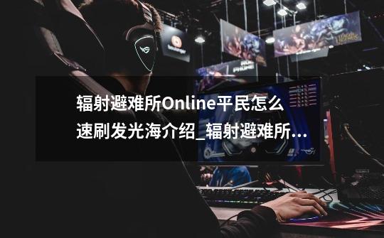 辐射避难所Online平民怎么速刷发光海介绍_辐射避难所Online平民怎么速刷发光海是什么-第1张-游戏信息-龙启网