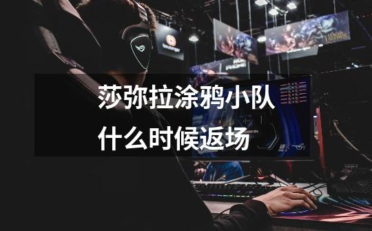 莎弥拉涂鸦小队什么时候返场-第1张-游戏信息-龙启网