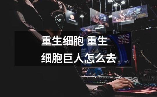 重生细胞 重生细胞巨人怎么去-第1张-游戏信息-龙启网
