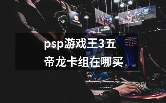 psp游戏王3五帝龙卡组在哪买-第1张-游戏信息-龙启网