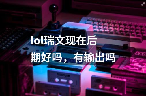 lol瑞文现在后期好吗,有输出吗-第1张-游戏信息-龙启网