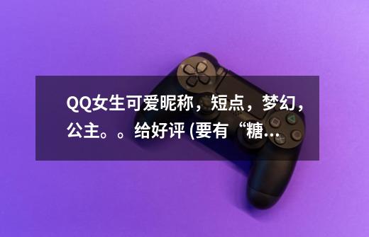 QQ女生可爱昵称，短点，梦幻，公主。。给好评 (要有“糖糖”滴)-第1张-游戏信息-龙启网