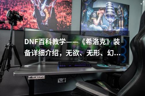 DNF百科教学——《希洛克》装备详细介绍,无欲、无形、幻影融合-第1张-游戏信息-龙启网