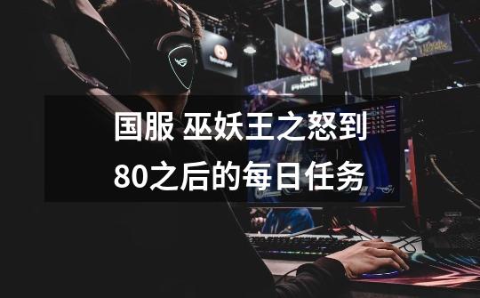 国服 巫妖王之怒到80之后的每日任务-第1张-游戏信息-龙启网