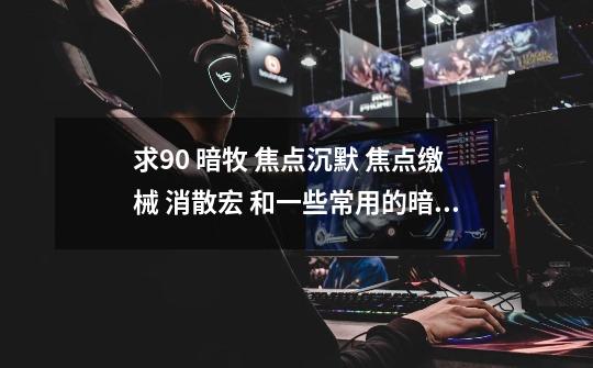 求90 暗牧 焦点沉默 焦点缴械 消散宏 和一些常用的暗牧 PVP 宏 谢谢-第1张-游戏信息-龙启网
