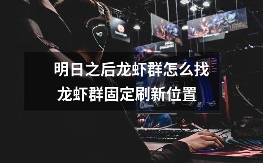 明日之后龙虾群怎么找 龙虾群固定刷新位置-第1张-游戏信息-龙启网