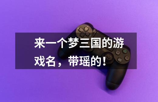 来一个梦三国的游戏名，带瑶的！-第1张-游戏信息-龙启网