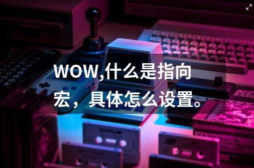 WOW,什么是指向宏,具体怎么设置。-第1张-游戏信息-龙启网