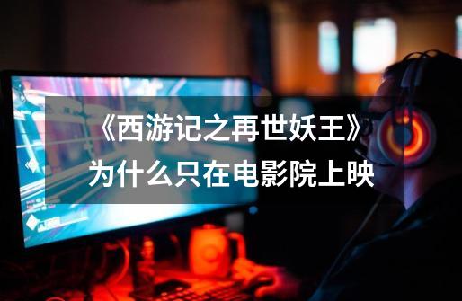 《西游记之再世妖王》为什么只在电影院上映-第1张-游戏信息-龙启网