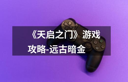 《天启之门》游戏攻略-远古暗金-第1张-游戏信息-龙启网