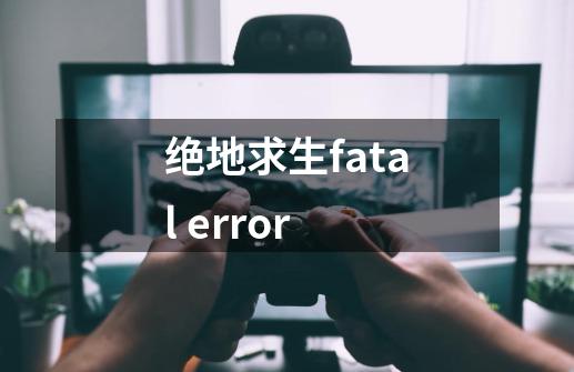 绝地求生fatal error-第1张-游戏信息-龙启网