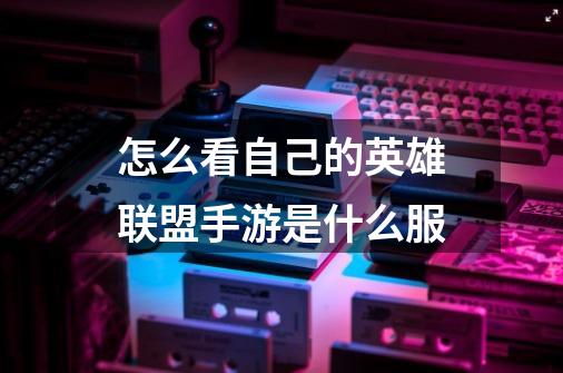 怎么看自己的英雄联盟手游是什么服-第1张-游戏信息-龙启网