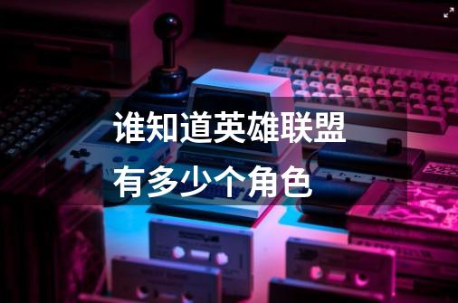 谁知道英雄联盟有多少个角色-第1张-游戏信息-龙启网