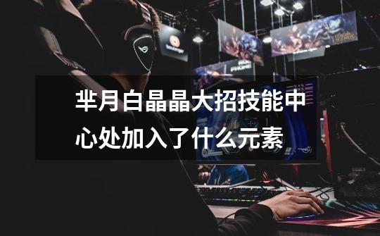 芈月白晶晶大招技能中心处加入了什么元素-第1张-游戏信息-龙启网