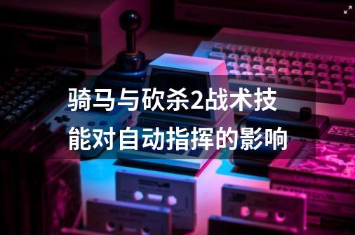 骑马与砍杀2战术技能对自动指挥的影响-第1张-游戏信息-龙启网