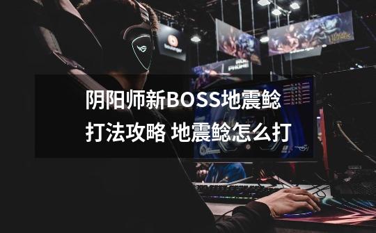 阴阳师新BOSS地震鲶打法攻略 地震鲶怎么打-第1张-游戏信息-龙启网