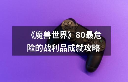 《魔兽世界》8.0最危险的战利品成就攻略-第1张-游戏信息-龙启网