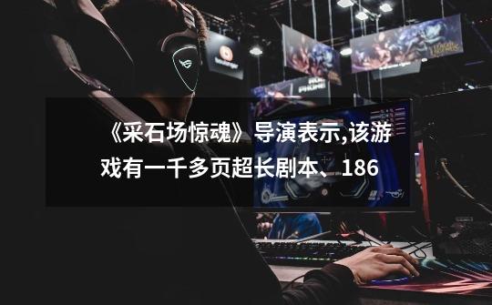 《采石场惊魂》导演表示,该游戏有一千多页超长剧本、186-第1张-游戏信息-龙启网