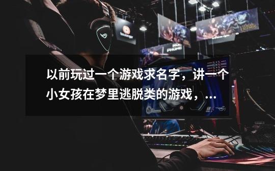 以前玩过一个游戏求名字，讲一个小女孩在梦里逃脱类的游戏，梦可以颠-第1张-游戏信息-龙启网