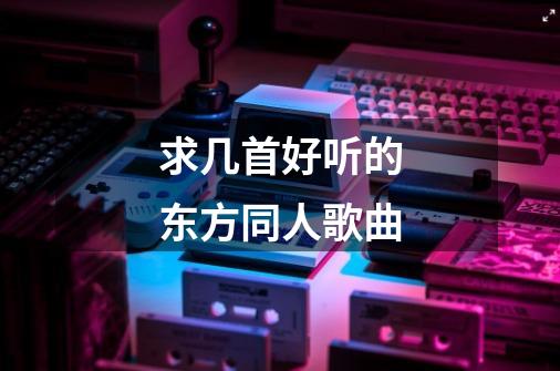 求几首好听的东方同人歌曲-第1张-游戏信息-龙启网