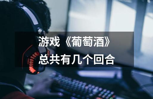 游戏《葡萄酒》总共有几个回合-第1张-游戏信息-龙启网