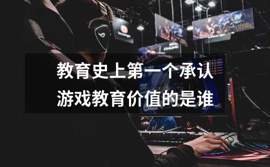 教育史上第一个承认游戏教育价值的是谁-第1张-游戏信息-龙启网