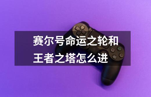 赛尔号命运之轮和王者之塔怎么进-第1张-游戏信息-龙启网